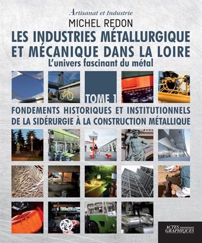 Les industries métallurgique et mécanique dans la Loire : l'univers fascinant du métal. Vol. 1. Fondements historiques et institutionnels : de la sidérurgie à la construction métallique