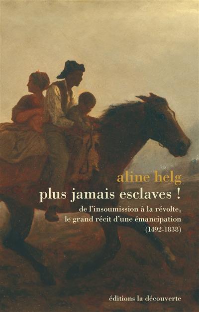 Plus jamais esclaves ! : de l'insoumission à la révolte, le grand récit d'une émancipation (1492-1838)