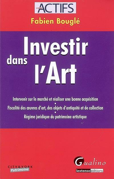 Investir dans l'art : intervenir sur le marché et réaliser une bonne acquisition, fiscalité des oeuvres d'art, des objets d'Antiquité et de collection, régime juridique du patrimoine artistique