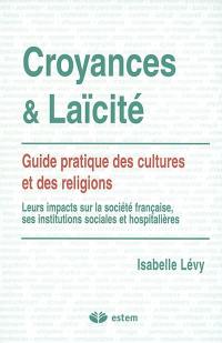 Croyances et laïcité : guide pratique des cultures et des religions : leurs impacts sur la société française, ses institutions sociales et hospitalières