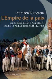 L'Empire de la paix : de la Révolution à Napoléon : quand la France réunissait l'Europe