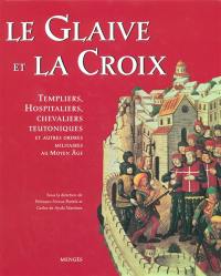 Le Glaive et la Croix : Templiers, Hospitaliers, Chevaliers Teutoniques et autres ordres militaires au Moyen Age