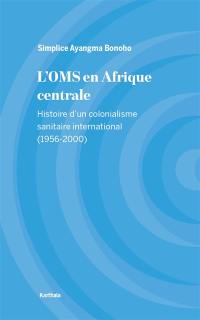 L'OMS en Afrique centrale : histoire d'un colonialisme sanitaire international (1956-2000)