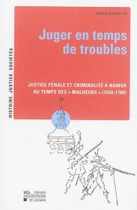 Juger en temps de trouble : justice pénale et criminalité à Namur au temps des malheurs (1650-1700)