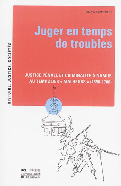 Juger en temps de trouble : justice pénale et criminalité à Namur au temps des malheurs (1650-1700)