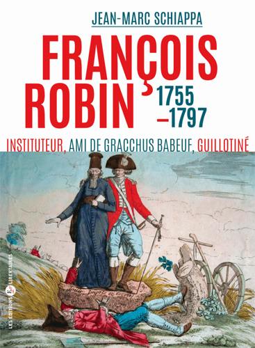 François Robin, l'orateur des campagnes : ami de Babeuf, communiste, guillotiné en 1797 : 1755-1797