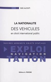 La nationalité des véhicules en droit international public : navires, aéronefs, objets spatiaux : exploitation, navigation