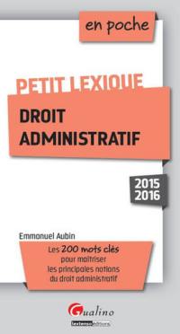 Petit lexique droit administratif : 2015-2016 : les 200 mots clés pour maîtriser les principales notions du droit administratif