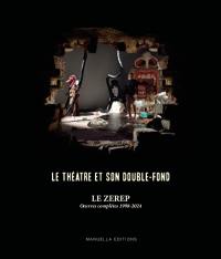 Le théâtre et son double-fond : le Zerep : oeuvres complètes 1998-2024
