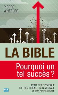 La Bible, pourquoi un tel succès ? : petit guide pratique sur ses origines, son message et son authenticité