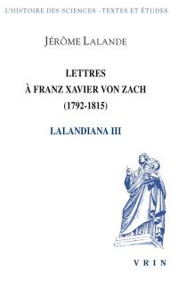 Lalandiana. Vol. 3. Lettres à Franz Xavier von Zach, 1792-1804