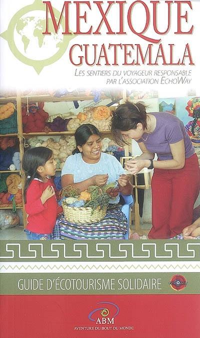 Mexique, Guatemala : les sentiers du voyageur responsable : guide de l'écotourisme solidaire