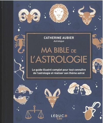 Ma bible de l'astrologie : le guide illustré complet pour tout connaître de l'astrologie et réaliser son thème astral