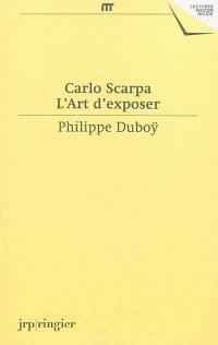 Carlo Scarpa, l'art d'exposer : une anthologie d'écrits et de déclarations de Carlo Scarpa : une expographie commentée de ses réalisations muséographiques
