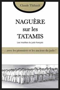 Naguère sur les tatamis : ... avec les pionniers et les anciens du judo : les insolites du judo français