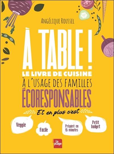 A table ! : le livre de cuisine à l'usage des familles écoresponsables : et en plus c'est veggie, facile, préparé en 15 minutes, petit budget