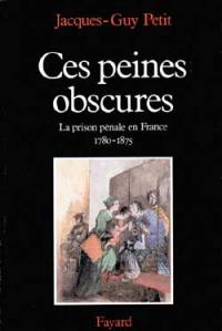 Ces peines obscures : la prison pénale en France, 1780-1875