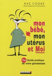 Mon bébé, mon utérus et moi : the guide pratique de votre grossesse