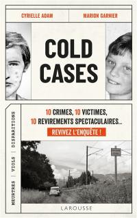 Cold cases : 10 crimes, 10 victimes, 10 revirements spectaculaires... revivez l'enquête ! : meurtres, viols, disparitions