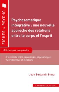 Psychosomatique intégrative : une nouvelle approche des relations entre le corps et l'esprit : 10 fiches pour comprendre, à la croisée entre psychologie, psychanalyse, neurosciences et médecine