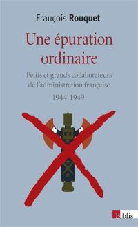 Une épuration ordinaire : petits et grands collaborateurs de l'administration française : 1944-1949