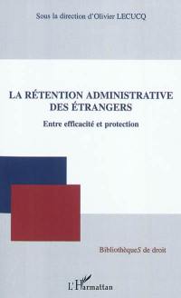 La rétention administrative des étrangers : entre efficacité et protection