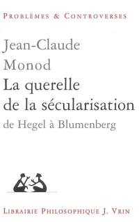 La querelle de la sécularisation : théologie politique et philosophies de l'histoire de Hegel à Blumenberg