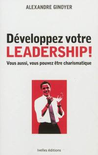 Développez votre leadership ! : vous aussi, vous pouvez être charismatique