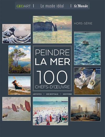 Peindre la mer : 100 chefs-d'oeuvre : artistes, décryptage, histoire