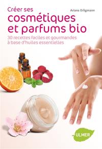 Créer ses cosmétiques et parfums bio : 30 recettes faciles et gourmandes à base d'huiles essentielles