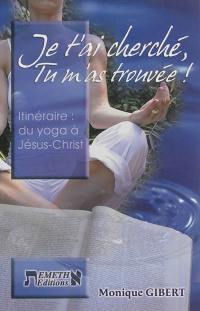 Je t'ai cherché, tu m'as trouvée ! : itinéraire, du yoga à Jésus-Christ