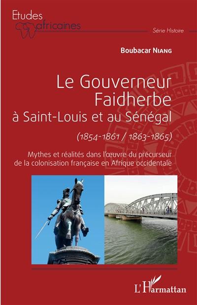 Le gouverneur Faidherbe à Saint-Louis et au Sénégal : 1854-1861, 1863-1865 : mythes et réalités dans l'oeuvre du précurseur de la colonisation française en Afrique occidentale