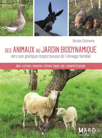 Des animaux au jardin biodynamique : vers une pratique respectueuse de l'élevage familial : âne, cochon, mouton, chèvre, lapin, oie, canard et poule