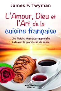 L'amour, Dieu et l'art de la cuisine française : histoire vraie pour apprendre à devenir le grand chef de sa vie