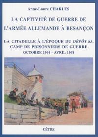 La captivité de guerre de l'armée allemande à Besançon : la citadelle à l'époque du Dépôt 85, camp de prisonniers de guerre : octobre 1944-avril 1948