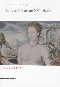 Peindre en France à la Renaissance. Peindre à Lyon au XVIe siècle