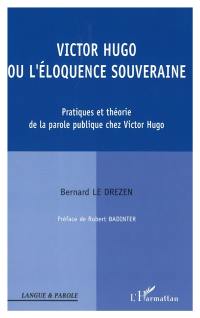 Victor Hugo ou L'éloquence souveraine : pratiques et théories de la parole publique chez Victor Hugo