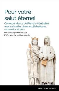 Pour votre salut éternel : correspondance de Pierre le Vénérable avec sa famille, divers ecclésiastiques, souverains et laïcs