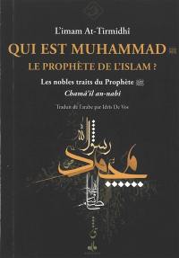 Qui est Muhammad, le prophète de l'islam ? : les nobles traits du prophète : chamâ'il an-nabî