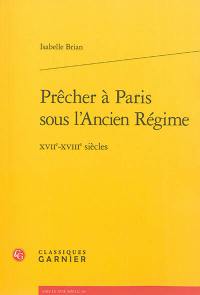 Prêcher à Paris sous l'Ancien Régime : XVIIe-XVIIIe siècles