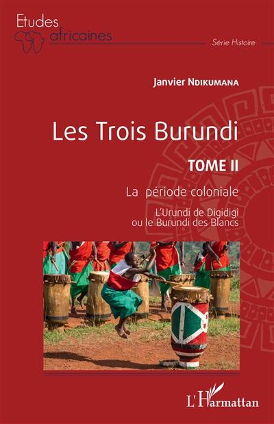 Les trois Burundi. Vol. 2. La période coloniale : l'Urundi de Digidigi ou le Burundi des Blancs
