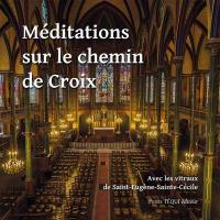 Méditations sur le chemin de croix : avec les vitraux de Saint-Eugène-Sainte-Cécile