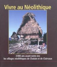 Vivre au néolithique : 3.000 ans avant notre ère, les villages néolithiques de Chalain et de Clairvaux