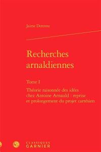 Recherches arnaldiennes. Vol. 1. Théorie raisonnée des idées chez Antoine Arnauld : reprise et prolongement du projet cartésien