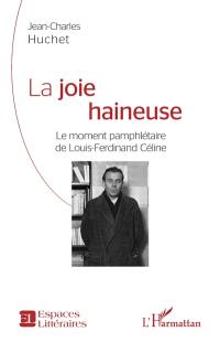 La joie haineuse : le moment pamphlétaire de Louis-Ferdinand Céline