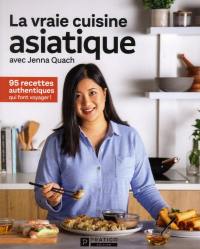 La vraie cuisine asiatique avec Jenna Quach : 95 recettes authentiques qui font voyager!