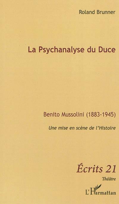 La psychanalyse du Duce : Benito Mussolini (1883-1945) : une mise en scène de l'Histoire