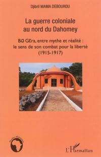La guerre coloniale au nord du Dahomey : Bio Guéra, entre mythe et réalité : le sens de son combat pour la liberté (1915-1917)