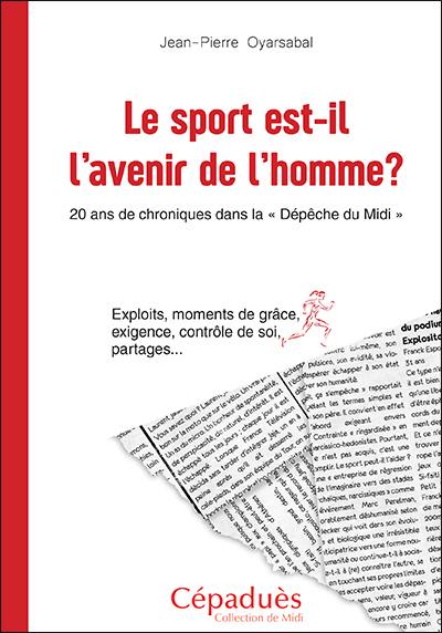 Le sport est-il l'avenir de l'homme ? : 20 ans de chroniques dans La Dépêche du Midi : exploits, moments de grâce, exigence, contrôle de soi, partages...