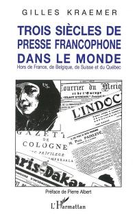 Trois siècles de presse francophone dans le monde : hors de France, de Belgique, de Suisse et du Québec